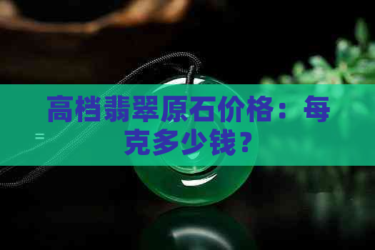 高档翡翠原石价格：每克多少钱？