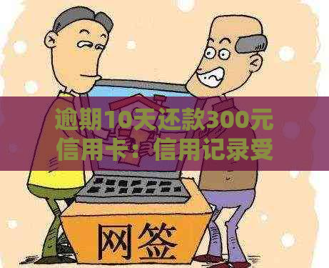 逾期10天还款300元信用卡：信用记录受损，严重后果不容忽视