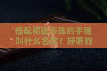 搭配和田玉珠的手链叫什么名称？好听的命名建议与更佳配饰