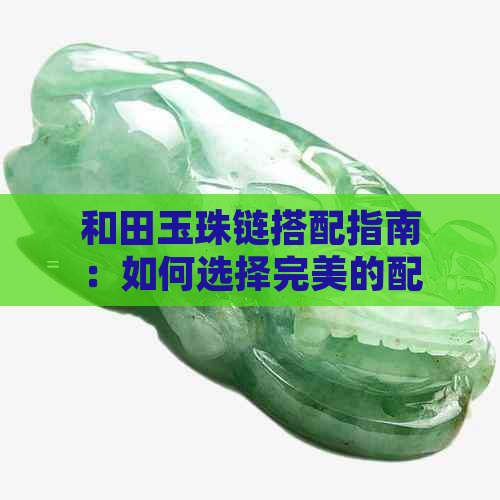 和田玉珠链搭配指南：如何选择完美的配饰，让你的饰品更加出彩？