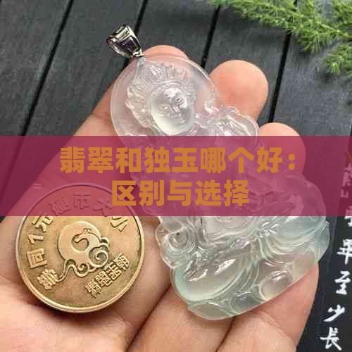 翡翠和独玉哪个好： 区别与选择