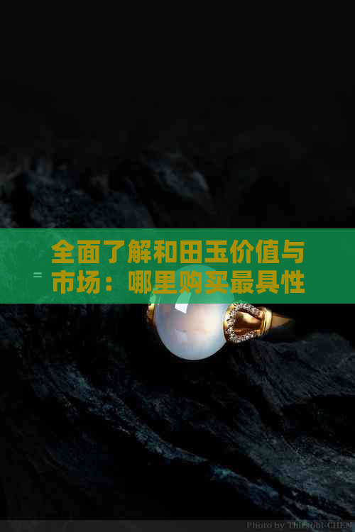 全面了解和田玉价值与市场：哪里购买更具性价比的和田玉？