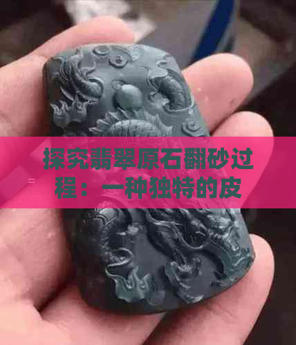 探究翡翠原石翻砂过程：一种独特的皮壳形成机制与影响因素