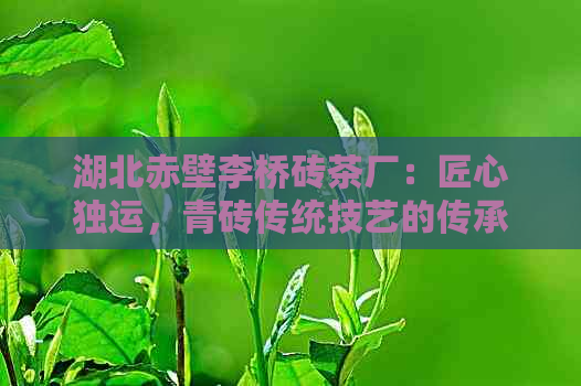 湖北赤壁李桥砖茶厂：匠心独运，青砖传统技艺的传承者