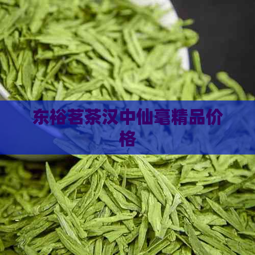 东裕茗茶汉中仙毫精品价格