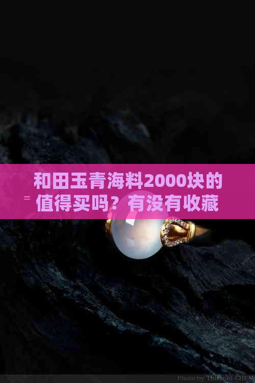 和田玉青海料2000块的值得买吗？有没有收藏价值？一般品质的价位是多少？