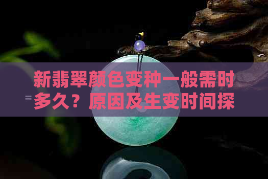 新翡翠颜色变种一般需时多久？原因及生变时间探讨