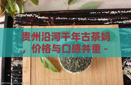 贵州沿河千年古茶妈，价格与口感并重 - 塘坝古树茶魅力解析