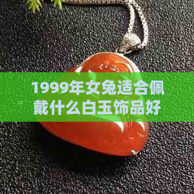 1999年女兔适合佩戴什么白玉饰品好：1999属兔女佩戴白玉饰品的推荐