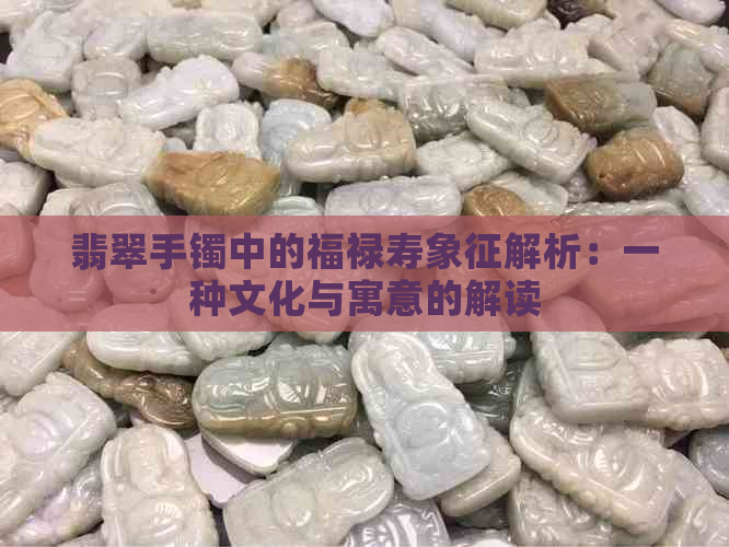 翡翠手镯中的福禄寿象征解析：一种文化与寓意的解读