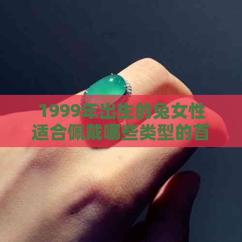 1999年出生的兔女性适合佩戴哪些类型的首饰？：探讨兔年女性的饰品选择建议