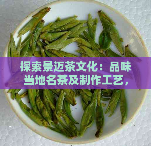 探索景迈茶文化：品味当地名茶及制作工艺，了解茶的历与种类