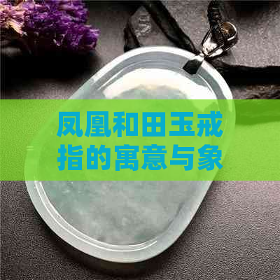 凤凰和田玉戒指的寓意与象征意义：传承与永恒