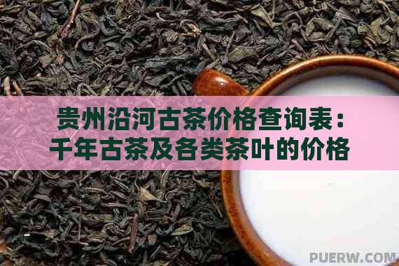 贵州沿河古茶价格查询表：千年古茶及各类茶叶的价格大全