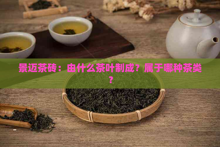 景迈茶砖：由什么茶叶制成？属于哪种茶类？