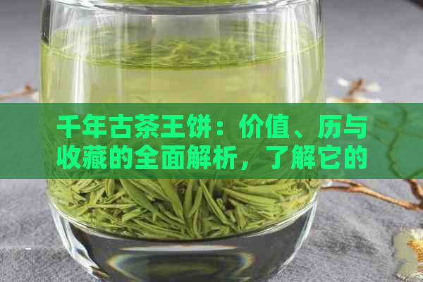 千年古茶王饼：价值、历与收藏的全面解析，了解它的稀有性和市场行情