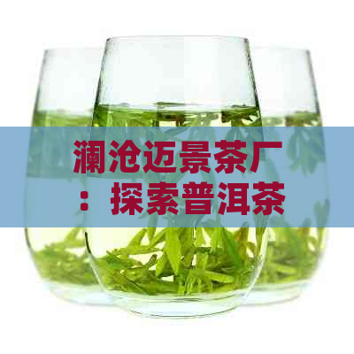 澜沧迈景茶厂：探索普洱茶文化，品味景迈山的韵味