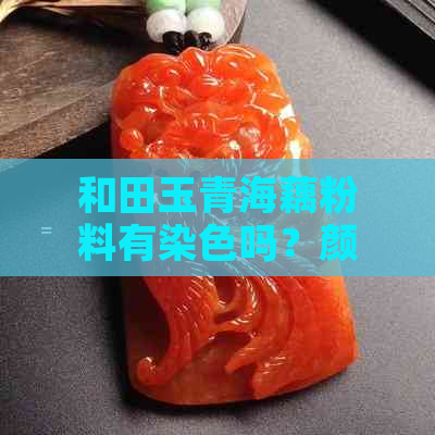 和田玉青海藕粉料有染色吗？颜色深浅对品质的影响及特征详解