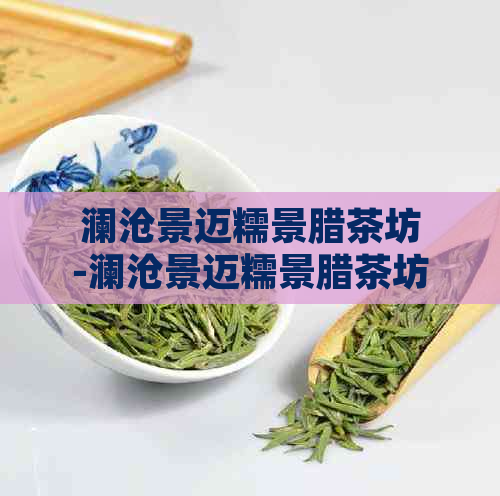 澜沧景迈糯景腊茶坊-澜沧景迈糯景腊茶坊地址