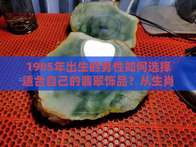 1985年出生的男性如何选择适合自己的翡翠饰品？从生肖角度探讨