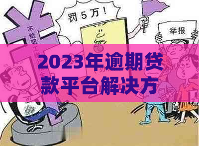 2023年逾期贷款平台解决方案：如何选择能够下款的平台并避免逾期风险？