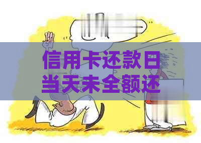 信用卡还款日当天未全额还款如何判断？逾期还款的处理方式和影响是什么？