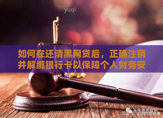 如何在还清黑网贷后，正确注销并解绑银行卡以保障个人财务安全？