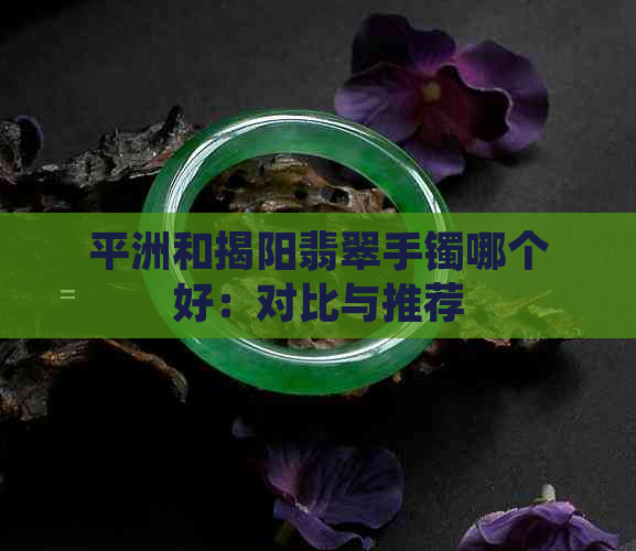 平洲和揭阳翡翠手镯哪个好：对比与推荐