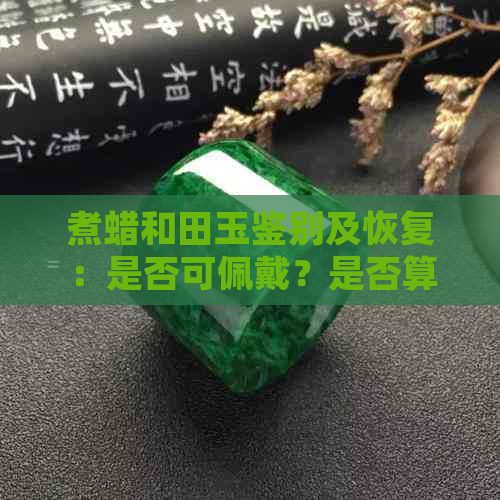 煮蜡和田玉鉴别及恢复：是否可佩戴？是否算造假？检测机构能出证书吗？