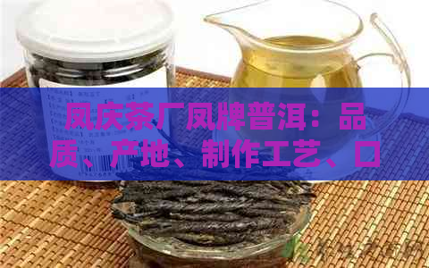 凤庆茶厂凤牌普洱：品质、产地、制作工艺、口感及品鉴方法全方位解析