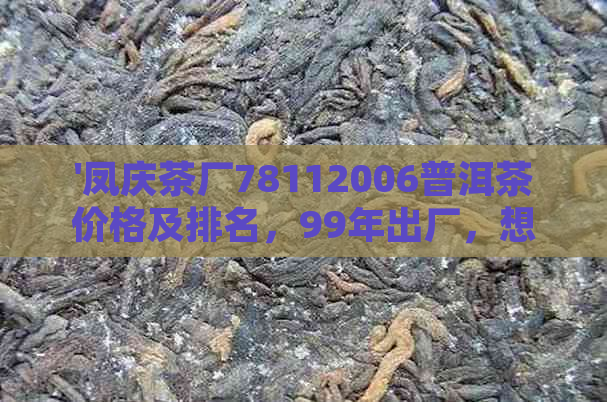 '凤庆茶厂78112006普洱茶价格及排名，99年出厂，想知道多少钱一个？'