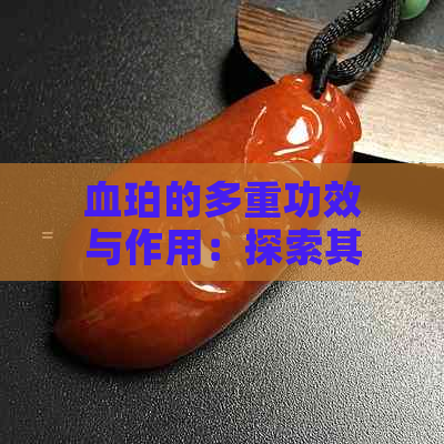 血珀的多重功效与作用：探索其神秘魅力与医疗价值