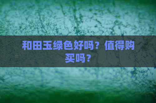 和田玉绿色好吗？值得购买吗？