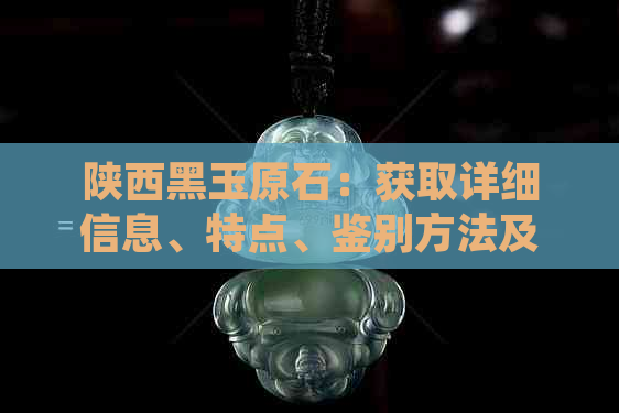 陕西黑玉原石：获取详细信息、特点、鉴别方法及收藏价值全解析