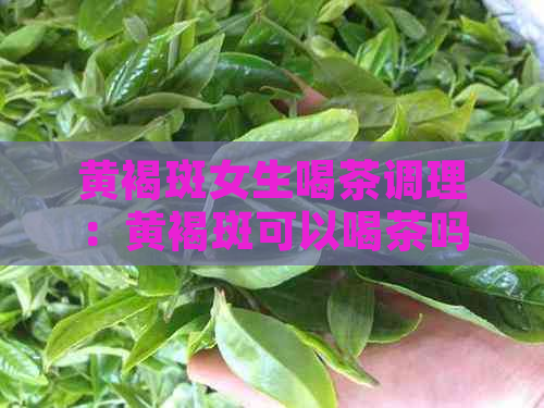 黄褐斑女生喝茶调理：黄褐斑可以喝茶吗？脸上长黄褐斑可以喝普通茶叶水吗？