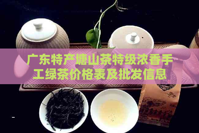 广东特产塘山茶特级浓香手工绿茶价格表及批发信息