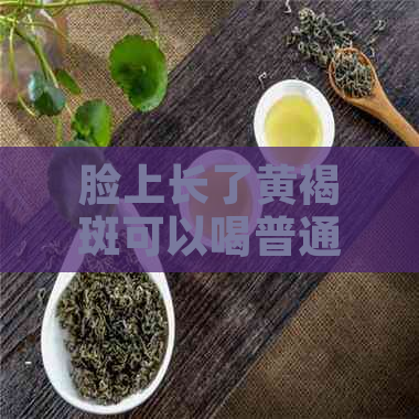 脸上长了黄褐斑可以喝普通茶叶水吗？女生脸上有黄褐斑能喝茶吗？