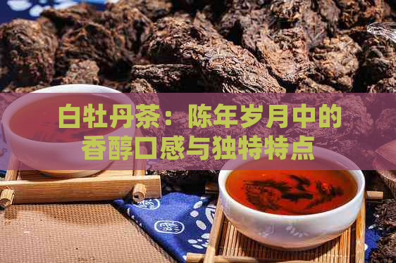 白牡丹茶：陈年岁月中的香醇口感与独特特点