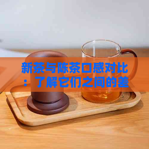 新茶与陈茶口感对比：了解它们之间的差异以便做出明智的选择