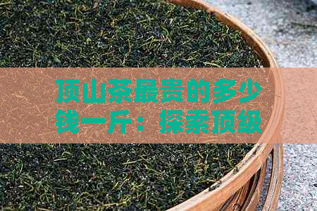 顶山茶最贵的多少钱一斤：探索顶级茶叶的价格与品质