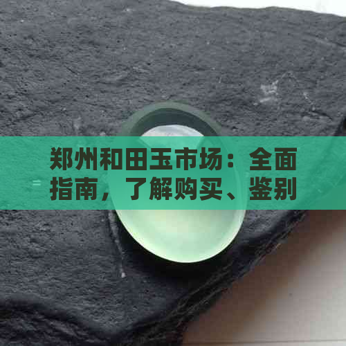 郑州和田玉市场：全面指南，了解购买、鉴别、保养等一应俱全的信息