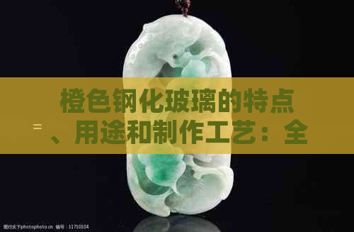 橙色钢化玻璃的特点、用途和制作工艺：全面解答用户疑问