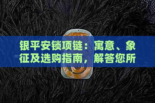 银平安锁项链：寓意、象征及选购指南，解答您所有疑问