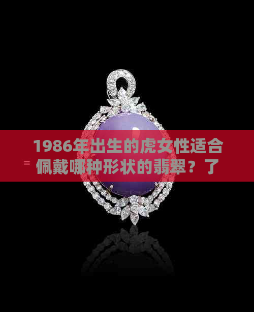 1986年出生的虎女性适合佩戴哪种形状的翡翠？了解其吉祥寓意与选购指南