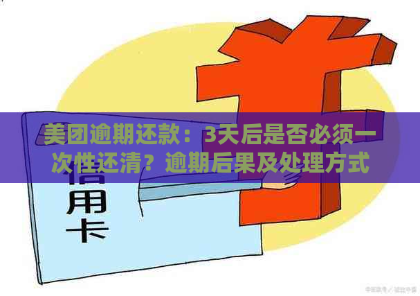 美团逾期还款：3天后是否必须一次性还清？逾期后果及处理方式全面解析