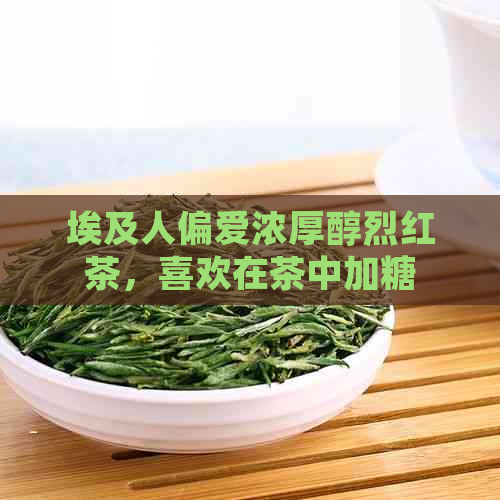 埃及人偏爱浓厚醇烈红茶，喜欢在茶中加糖的原因解析