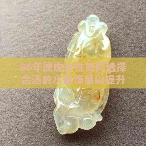 86年属虎女性如何选择合适的水晶饰品以提升气场和招财运？