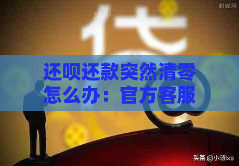 还呗还款突然清零怎么办：官方客服教你处理方法