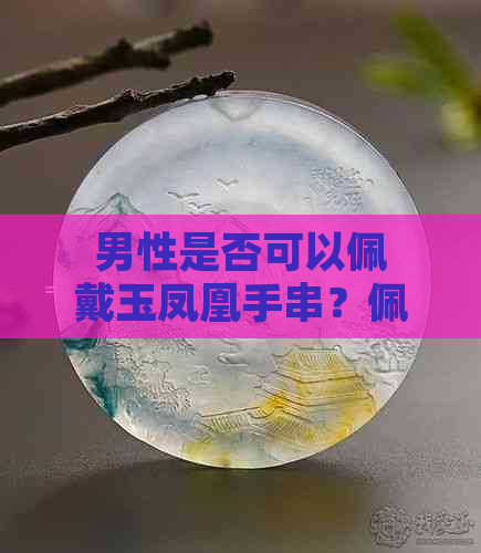 男性是否可以佩戴玉凤凰手串？佩戴的适宜性以及注意事项有哪些？