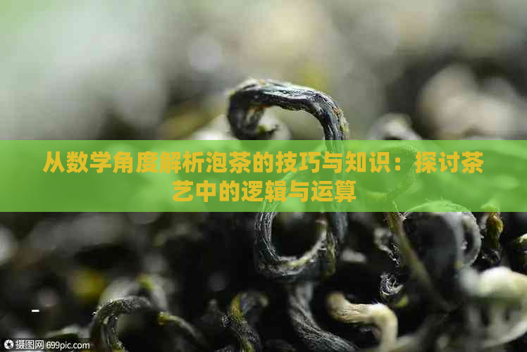 从数学角度解析泡茶的技巧与知识：探讨茶艺中的逻辑与运算